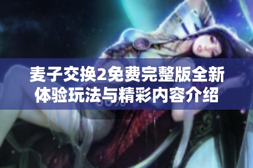 麦子交换2免费完整版全新体验玩法与精彩内容介绍