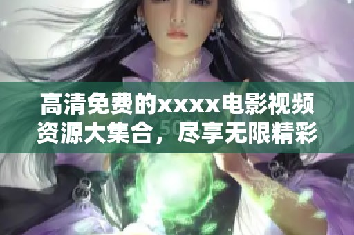 高清免费的xxxx电影视频资源大集合，尽享无限精彩