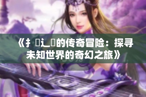 《扌喿辶畐的传奇冒险：探寻未知世界的奇幻之旅》