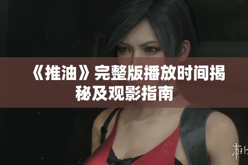 《推油》完整版播放时间揭秘及观影指南