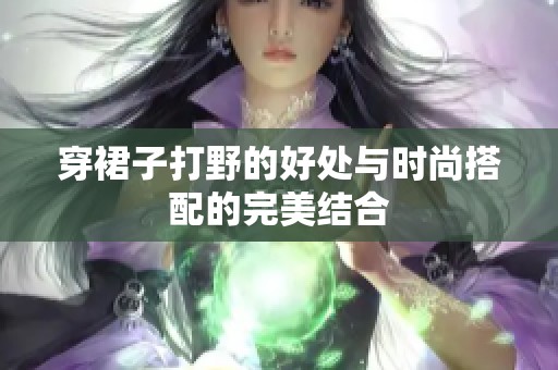穿裙子打野的好处与时尚搭配的完美结合