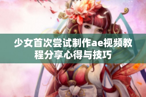 少女首次尝试制作ae视频教程分享心得与技巧