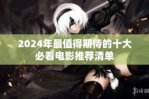 2024年最值得期待的十大必看电影推荐清单