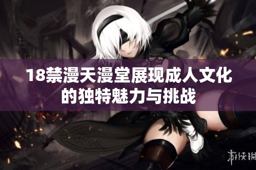 18禁漫天漫堂展现成人文化的独特魅力与挑战