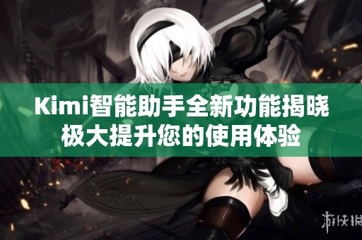 Kimi智能助手全新功能揭晓极大提升您的使用体验