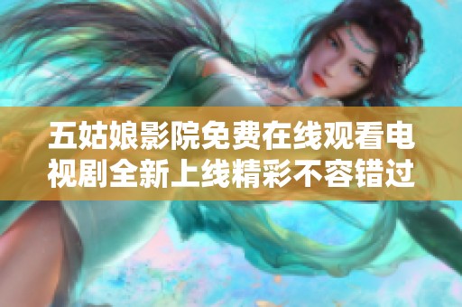 五姑娘影院免费在线观看电视剧全新上线精彩不容错过