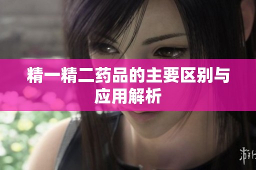 精一精二药品的主要区别与应用解析