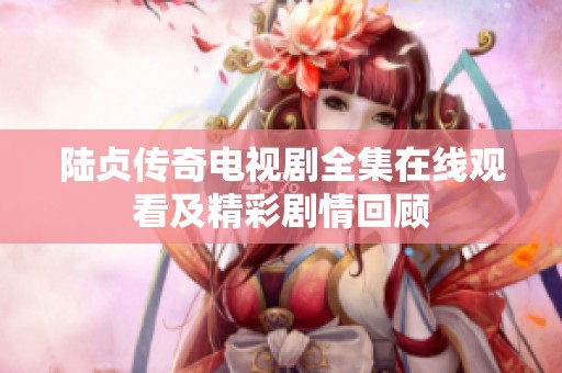 陆贞传奇电视剧全集在线观看及精彩剧情回顾