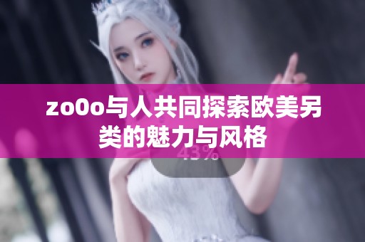 zo0o与人共同探索欧美另类的魅力与风格