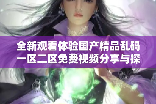 全新观看体验国产精品乱码一区二区免费视频分享与探索