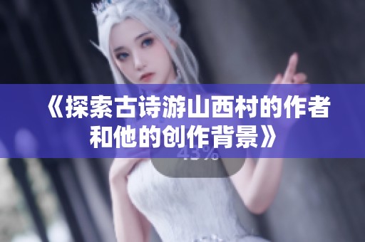 《探索古诗游山西村的作者和他的创作背景》