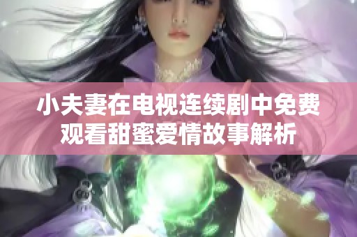 小夫妻在电视连续剧中免费观看甜蜜爱情故事解析