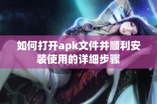 如何打开apk文件并顺利安装使用的详细步骤