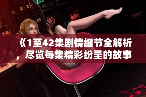 《1至42集剧情细节全解析，尽览每集精彩纷呈的故事发展》