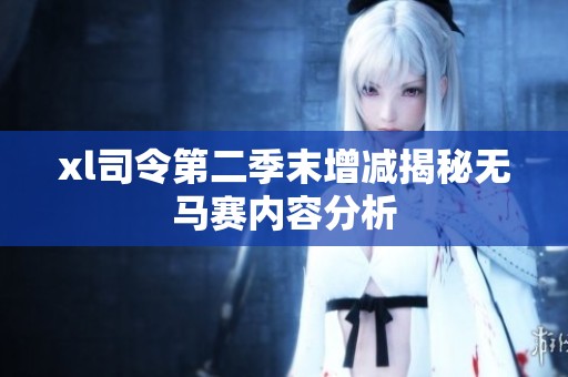 xl司令第二季末增减揭秘无马赛内容分析