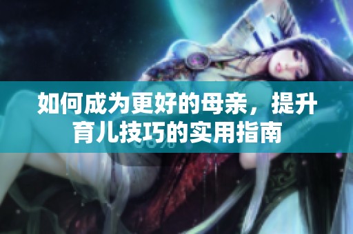 如何成为更好的母亲，提升育儿技巧的实用指南