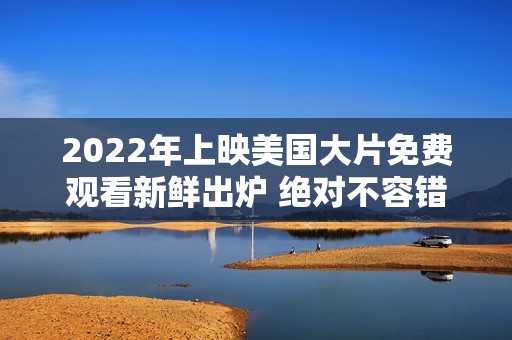 2022年上映美国大片免费观看新鲜出炉 绝对不容错过