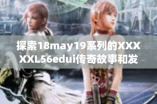 探索18may19系列的XXXXXL56edui传奇故事和发展历程