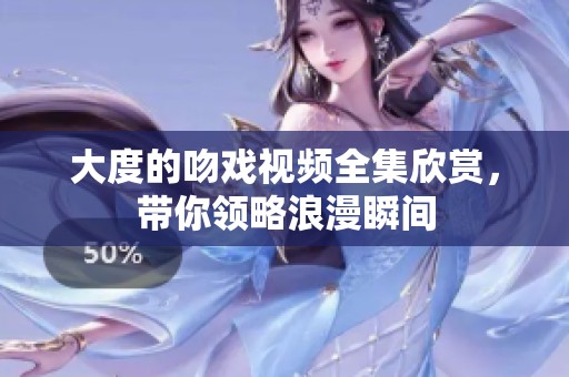 大度的吻戏视频全集欣赏，带你领略浪漫瞬间