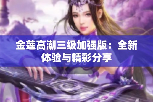 金莲高潮三级加强版：全新体验与精彩分享