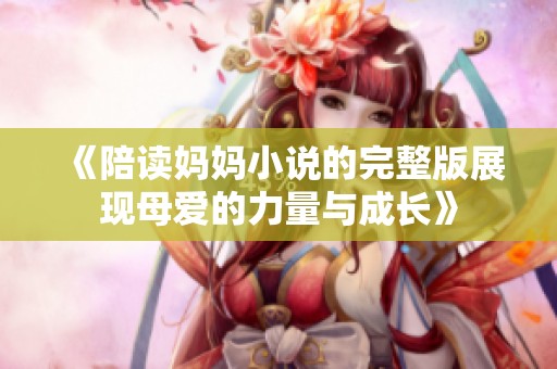 《陪读妈妈小说的完整版展现母爱的力量与成长》