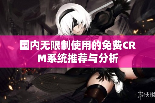 国内无限制使用的免费CRM系统推荐与分析