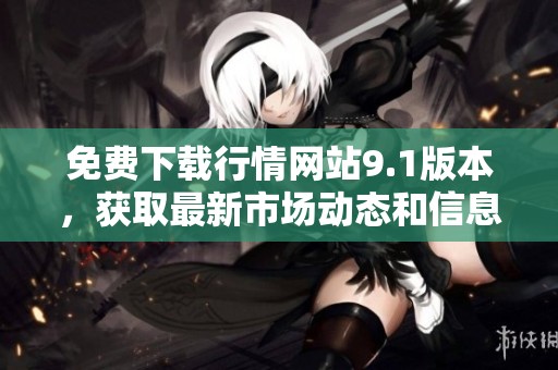 免费下载行情网站9.1版本，获取最新市场动态和信息