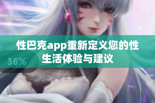 性巴克app重新定义您的性生活体验与建议