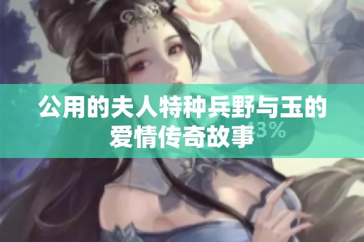 公用的夫人特种兵野与玉的爱情传奇故事