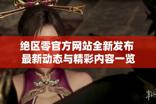 绝区零官方网站全新发布 最新动态与精彩内容一览