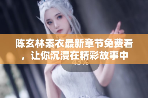 陈玄林素衣最新章节免费看，让你沉浸在精彩故事中