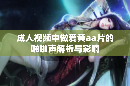 成人视频中做爰黄aa片的啪啪声解析与影响