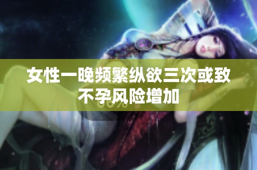 女性一晚频繁纵欲三次或致不孕风险增加