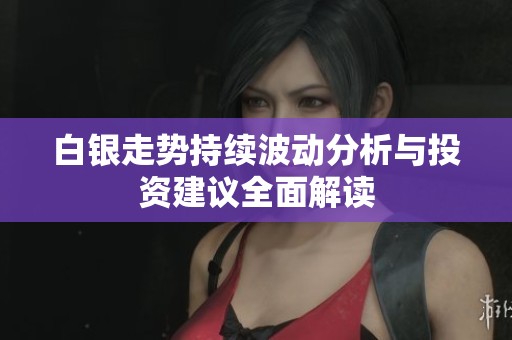 白银走势持续波动分析与投资建议全面解读