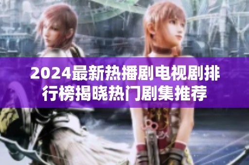 2024最新热播剧电视剧排行榜揭晓热门剧集推荐