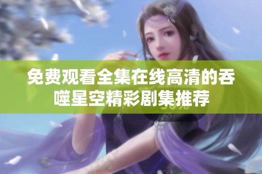 免费观看全集在线高清的吞噬星空精彩剧集推荐