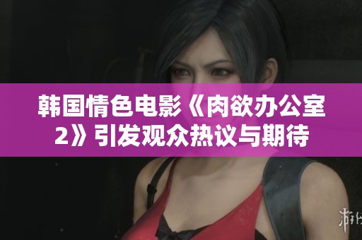 韩国情色电影《肉欲办公室2》引发观众热议与期待