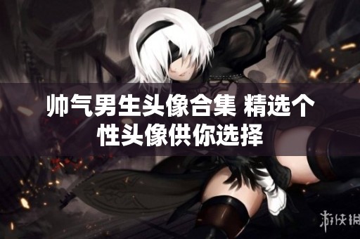 帅气男生头像合集 精选个性头像供你选择