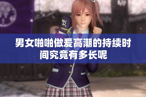 男女啪啪做爰高潮的持续时间究竟有多长呢