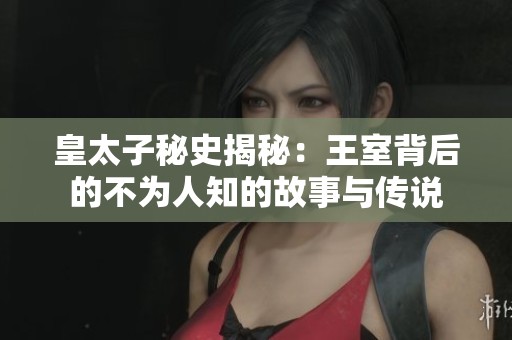 皇太子秘史揭秘：王室背后的不为人知的故事与传说