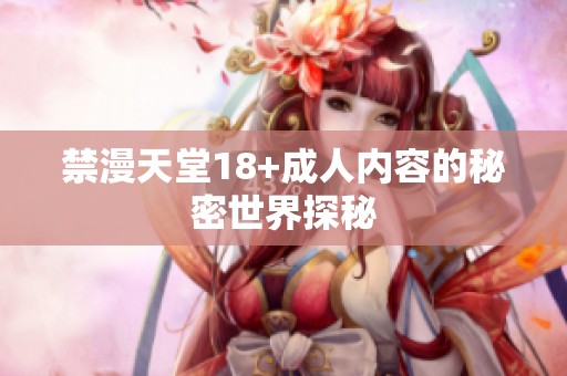 禁漫天堂18+成人内容的秘密世界探秘