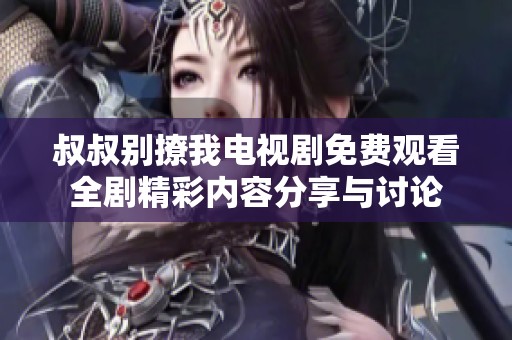 叔叔别撩我电视剧免费观看全剧精彩内容分享与讨论
