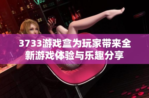 3733游戏盒为玩家带来全新游戏体验与乐趣分享