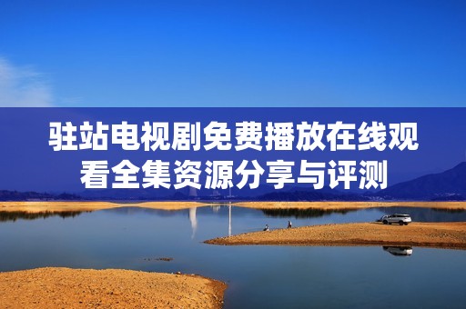 驻站电视剧免费播放在线观看全集资源分享与评测