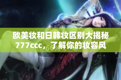 欧美妆和日韩妆区别大揭秘777ccc，了解你的妆容风格