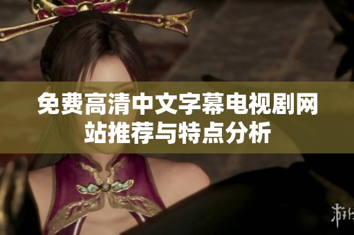 免费高清中文字幕电视剧网站推荐与特点分析