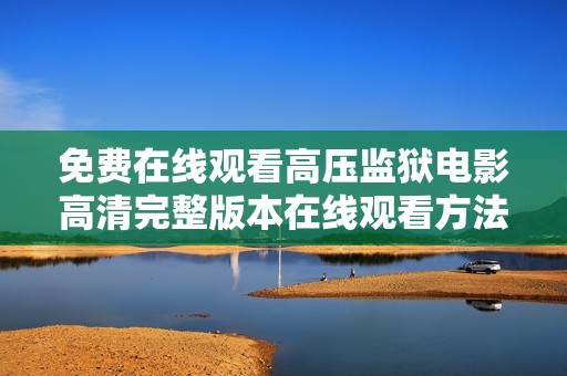 免费在线观看高压监狱电影高清完整版本在线观看方法