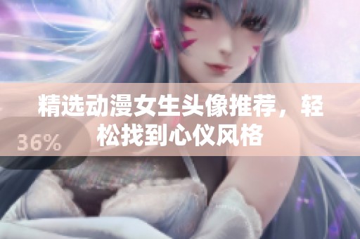 精选动漫女生头像推荐，轻松找到心仪风格