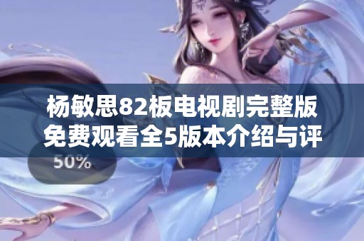 杨敏思82板电视剧完整版免费观看全5版本介绍与评析