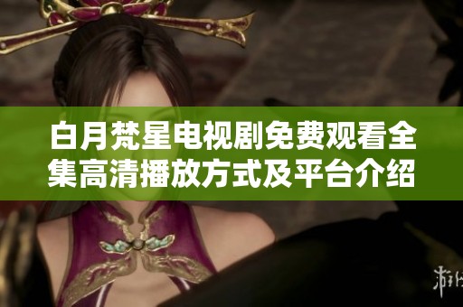白月梵星电视剧免费观看全集高清播放方式及平台介绍